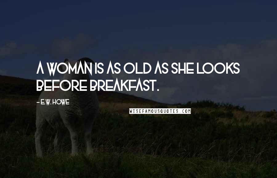 E.W. Howe Quotes: A woman is as old as she looks before breakfast.