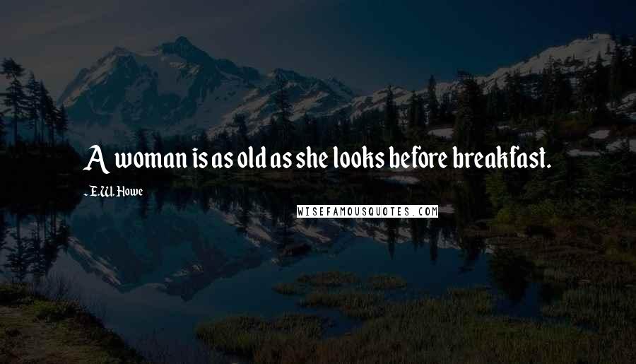 E.W. Howe Quotes: A woman is as old as she looks before breakfast.