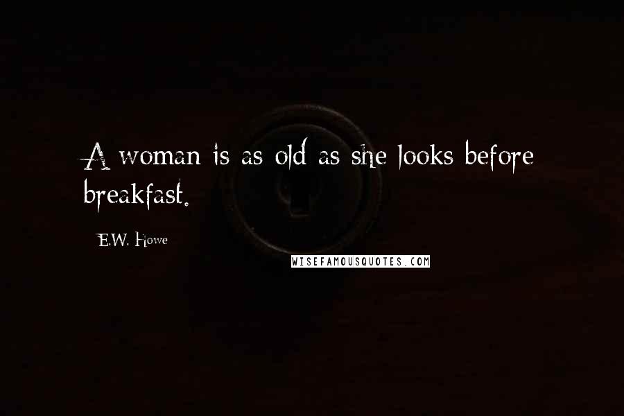 E.W. Howe Quotes: A woman is as old as she looks before breakfast.