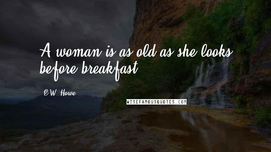 E.W. Howe Quotes: A woman is as old as she looks before breakfast.