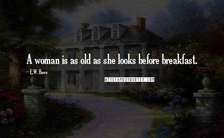 E.W. Howe Quotes: A woman is as old as she looks before breakfast.