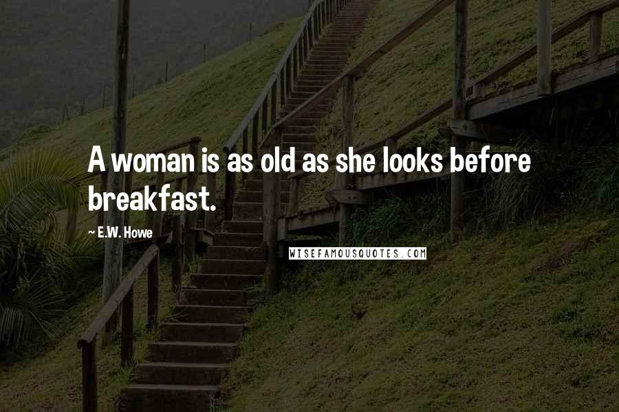 E.W. Howe Quotes: A woman is as old as she looks before breakfast.