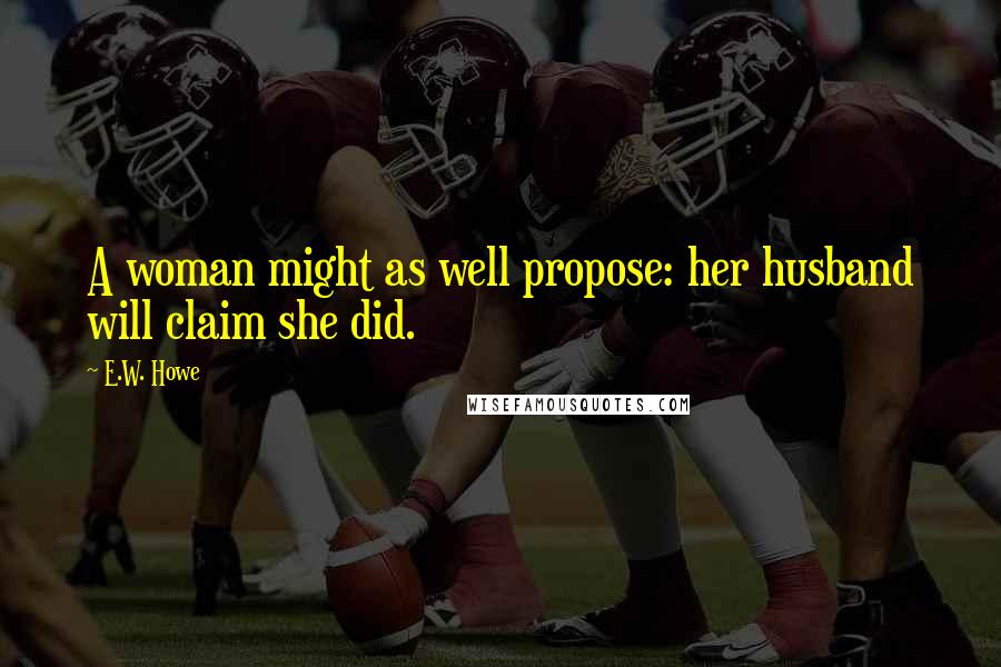 E.W. Howe Quotes: A woman might as well propose: her husband will claim she did.