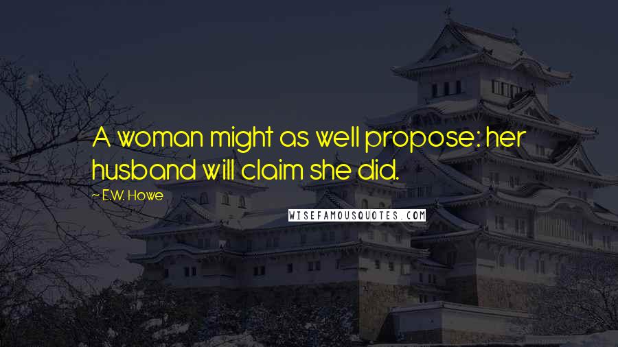 E.W. Howe Quotes: A woman might as well propose: her husband will claim she did.