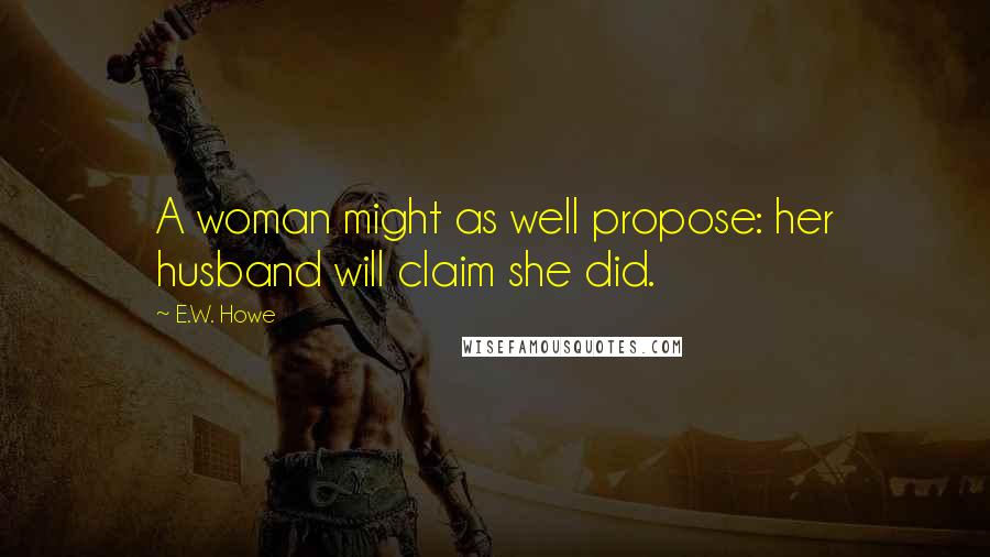 E.W. Howe Quotes: A woman might as well propose: her husband will claim she did.