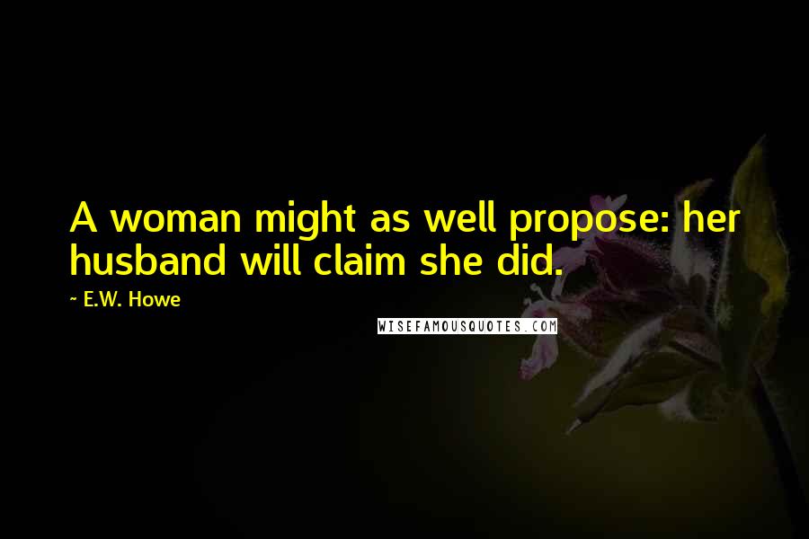 E.W. Howe Quotes: A woman might as well propose: her husband will claim she did.