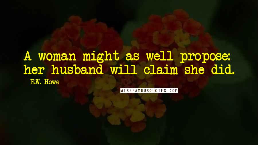 E.W. Howe Quotes: A woman might as well propose: her husband will claim she did.