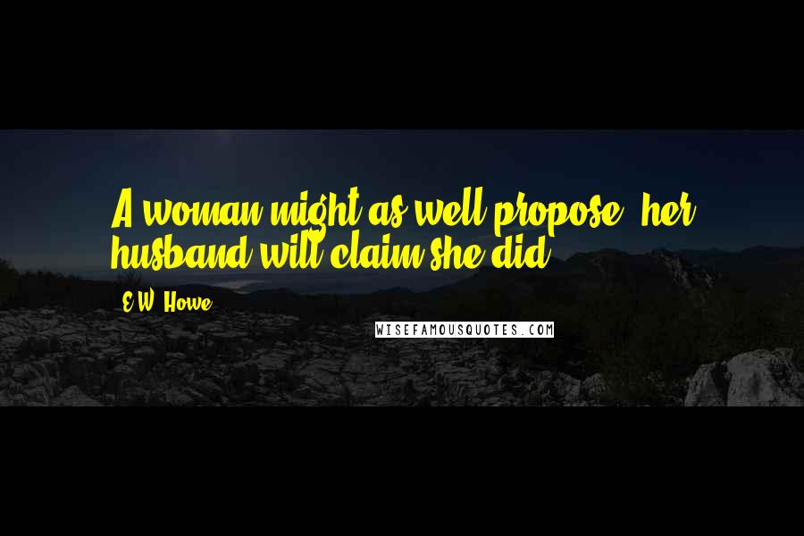 E.W. Howe Quotes: A woman might as well propose: her husband will claim she did.