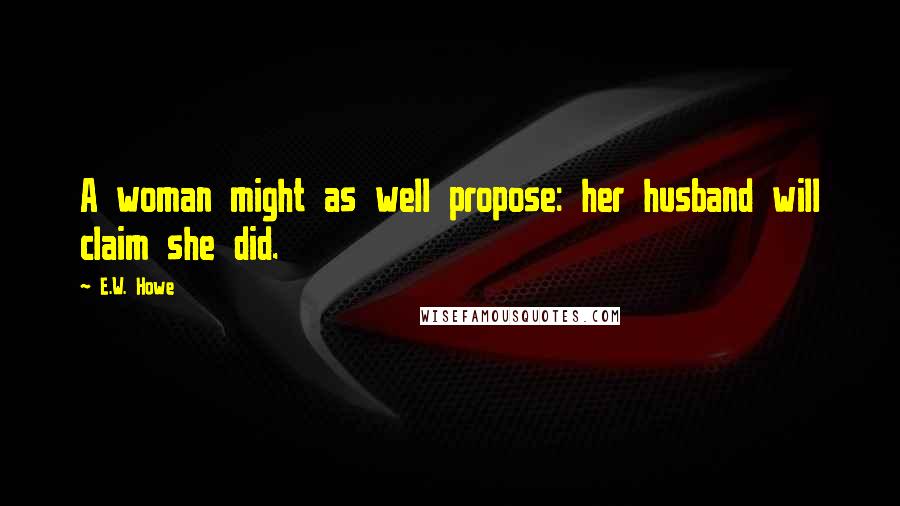 E.W. Howe Quotes: A woman might as well propose: her husband will claim she did.