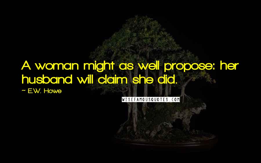 E.W. Howe Quotes: A woman might as well propose: her husband will claim she did.