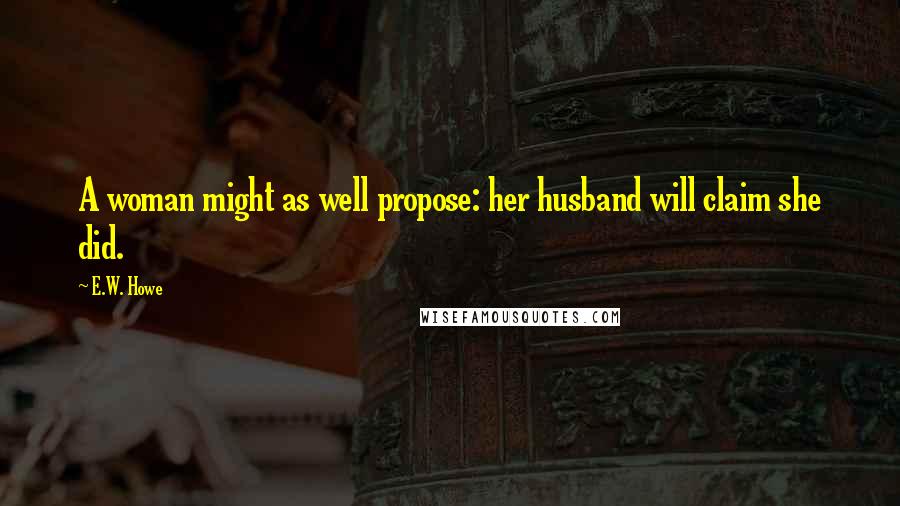 E.W. Howe Quotes: A woman might as well propose: her husband will claim she did.