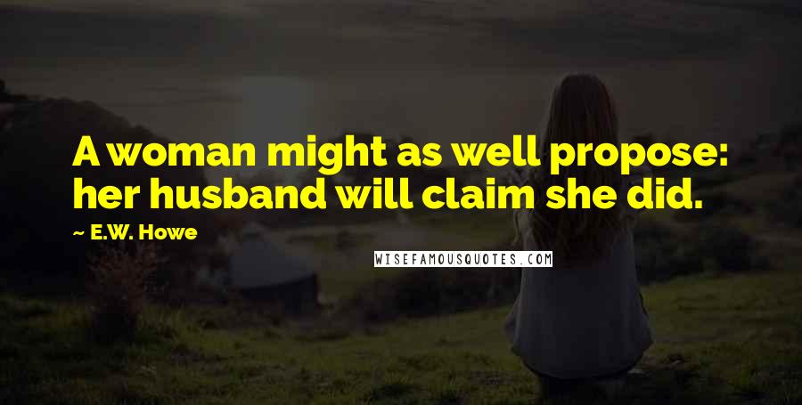 E.W. Howe Quotes: A woman might as well propose: her husband will claim she did.