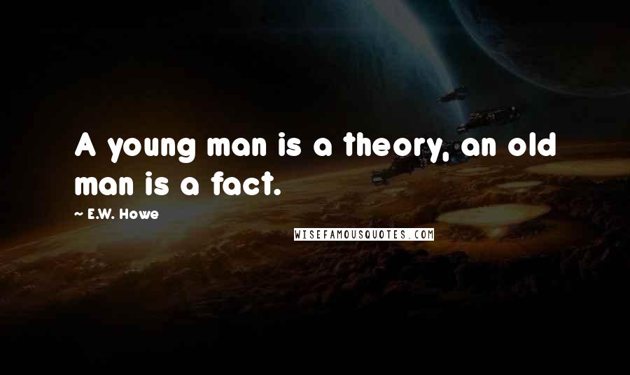 E.W. Howe Quotes: A young man is a theory, an old man is a fact.