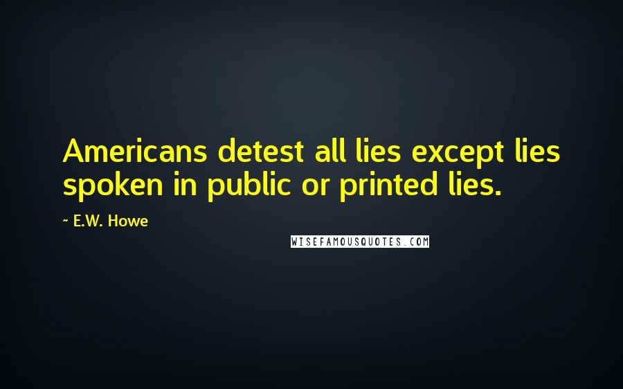 E.W. Howe Quotes: Americans detest all lies except lies spoken in public or printed lies.
