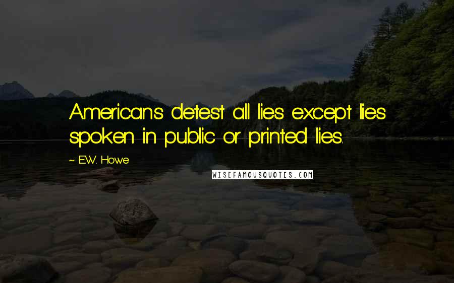 E.W. Howe Quotes: Americans detest all lies except lies spoken in public or printed lies.