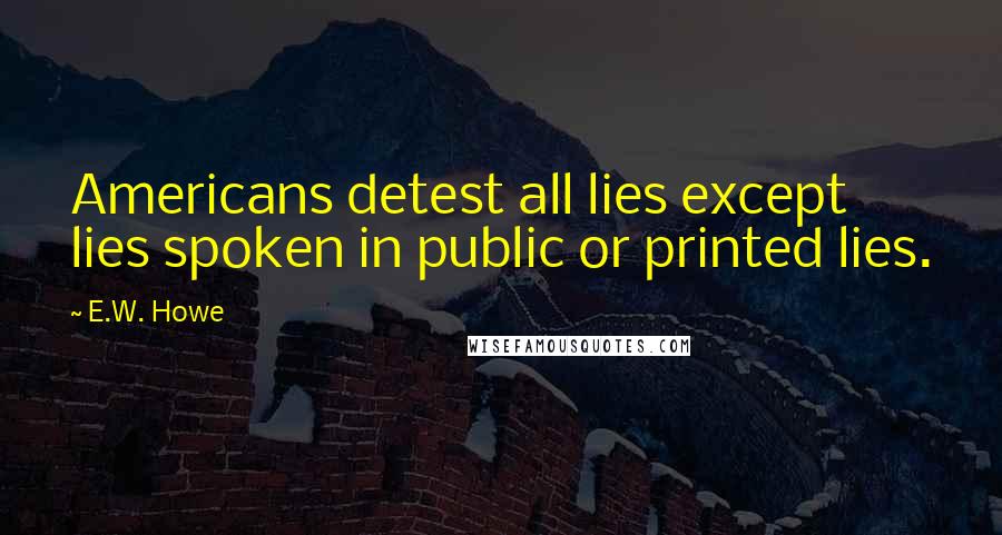 E.W. Howe Quotes: Americans detest all lies except lies spoken in public or printed lies.