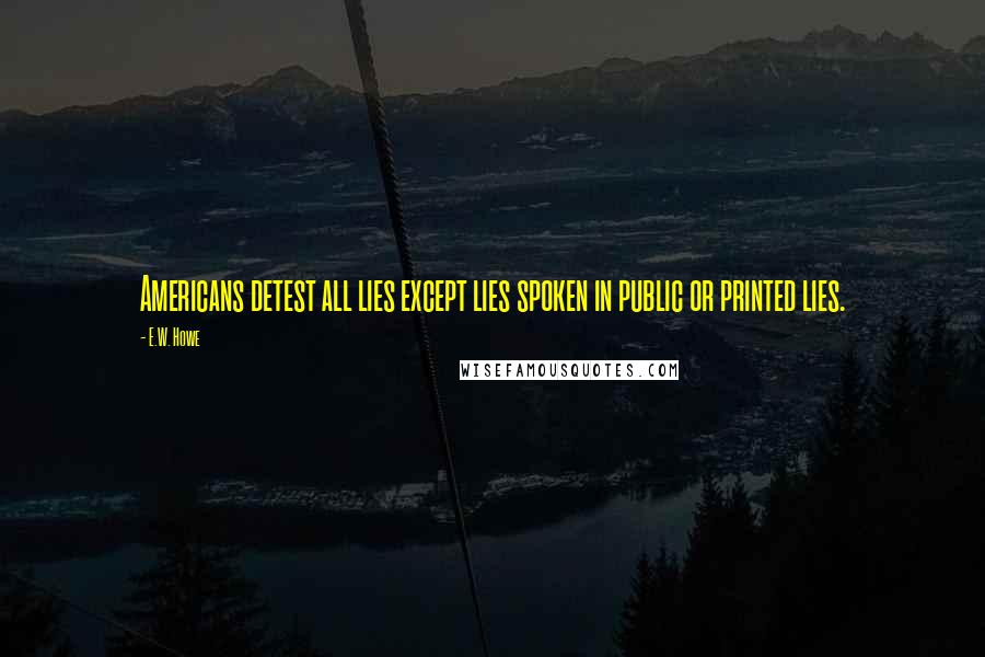 E.W. Howe Quotes: Americans detest all lies except lies spoken in public or printed lies.