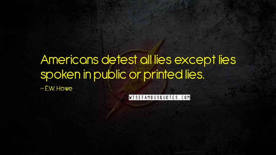 E.W. Howe Quotes: Americans detest all lies except lies spoken in public or printed lies.