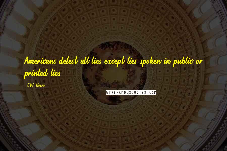 E.W. Howe Quotes: Americans detest all lies except lies spoken in public or printed lies.