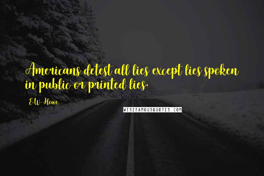 E.W. Howe Quotes: Americans detest all lies except lies spoken in public or printed lies.
