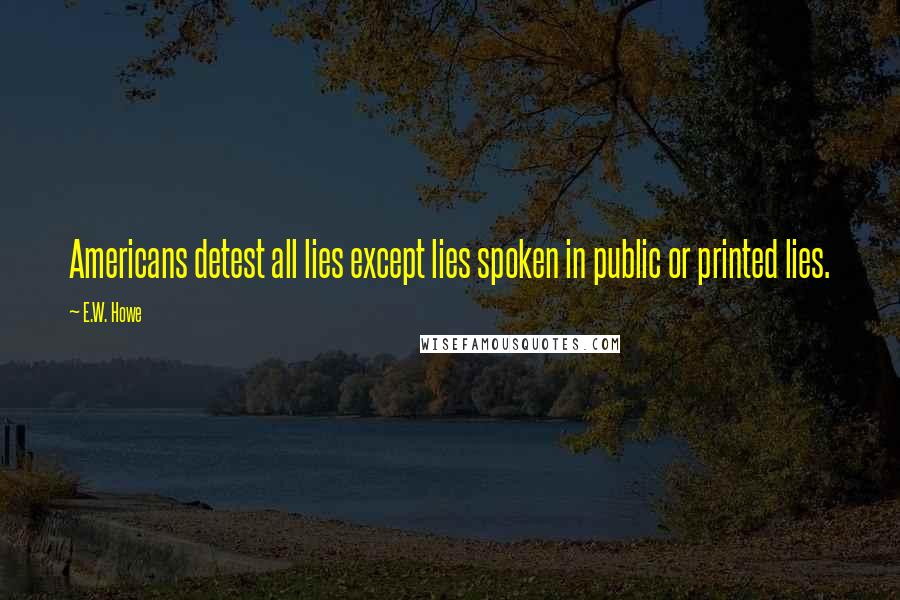 E.W. Howe Quotes: Americans detest all lies except lies spoken in public or printed lies.