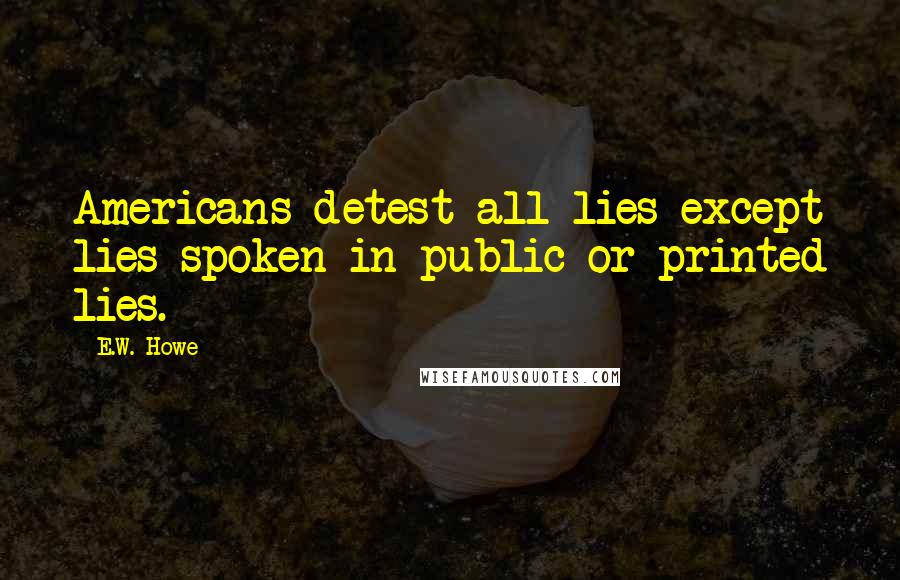 E.W. Howe Quotes: Americans detest all lies except lies spoken in public or printed lies.