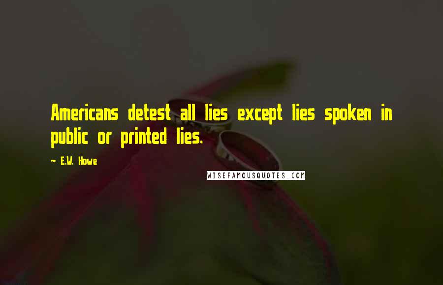E.W. Howe Quotes: Americans detest all lies except lies spoken in public or printed lies.