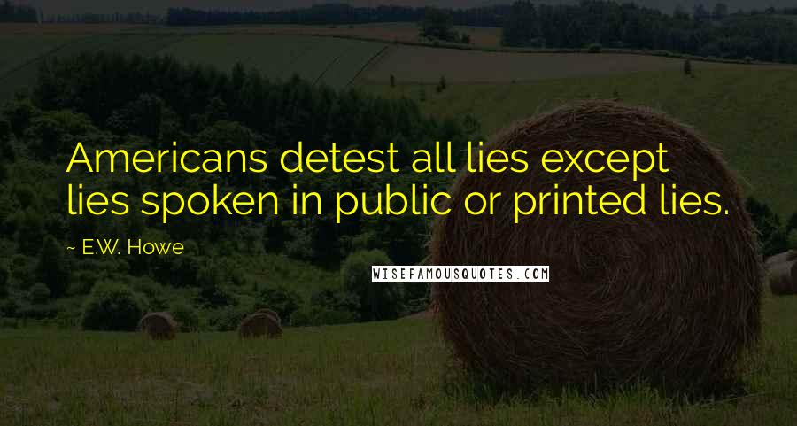 E.W. Howe Quotes: Americans detest all lies except lies spoken in public or printed lies.