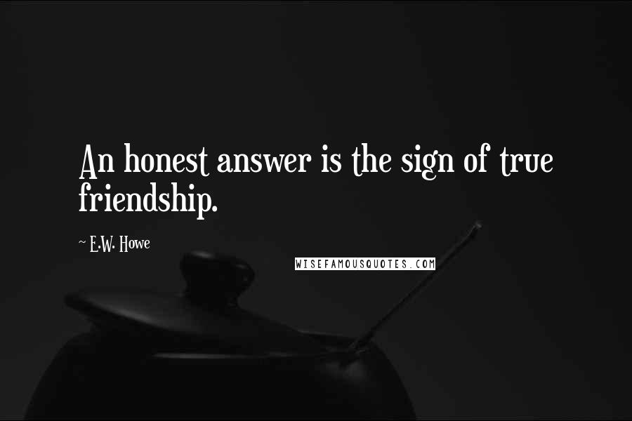 E.W. Howe Quotes: An honest answer is the sign of true friendship.
