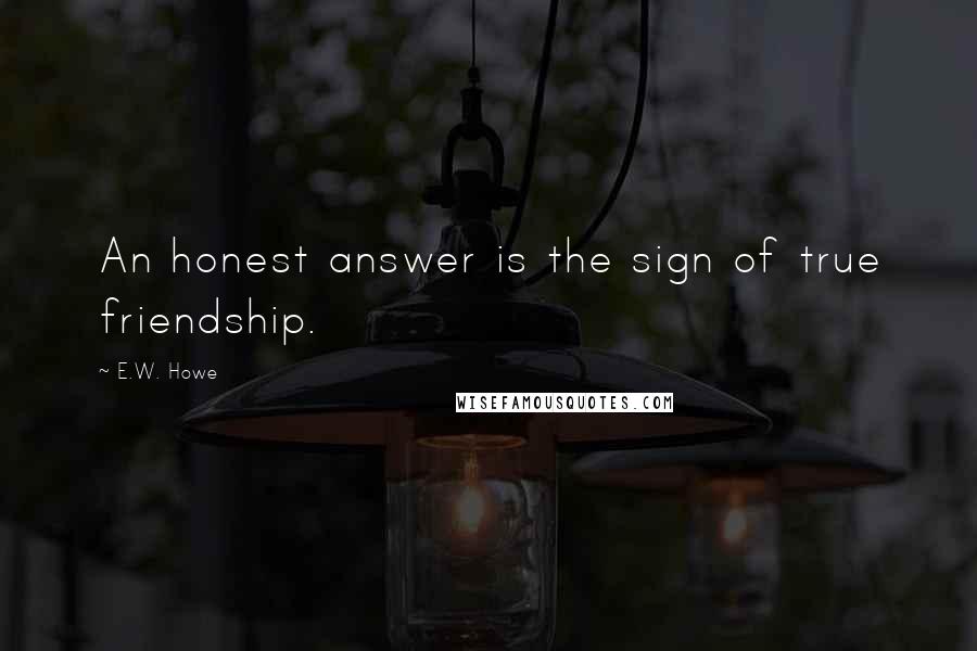 E.W. Howe Quotes: An honest answer is the sign of true friendship.