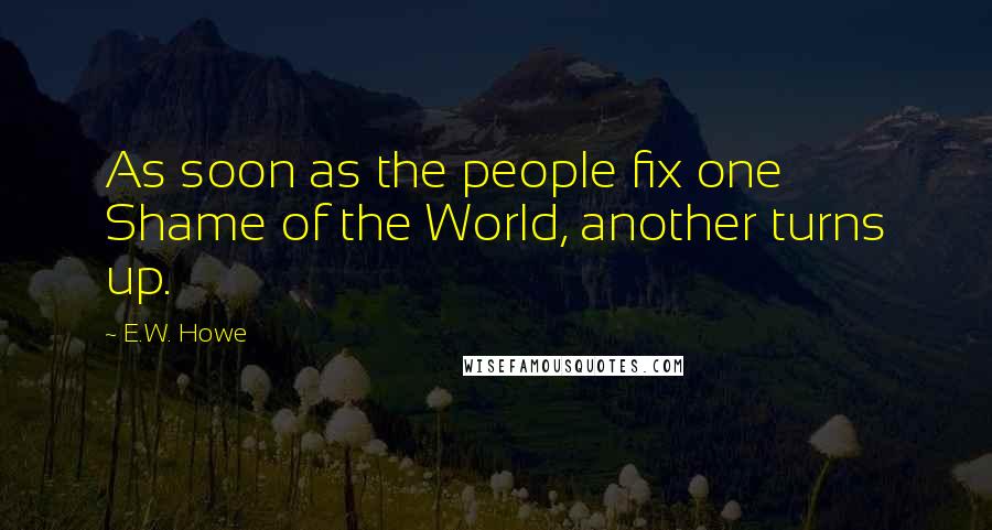 E.W. Howe Quotes: As soon as the people fix one Shame of the World, another turns up.