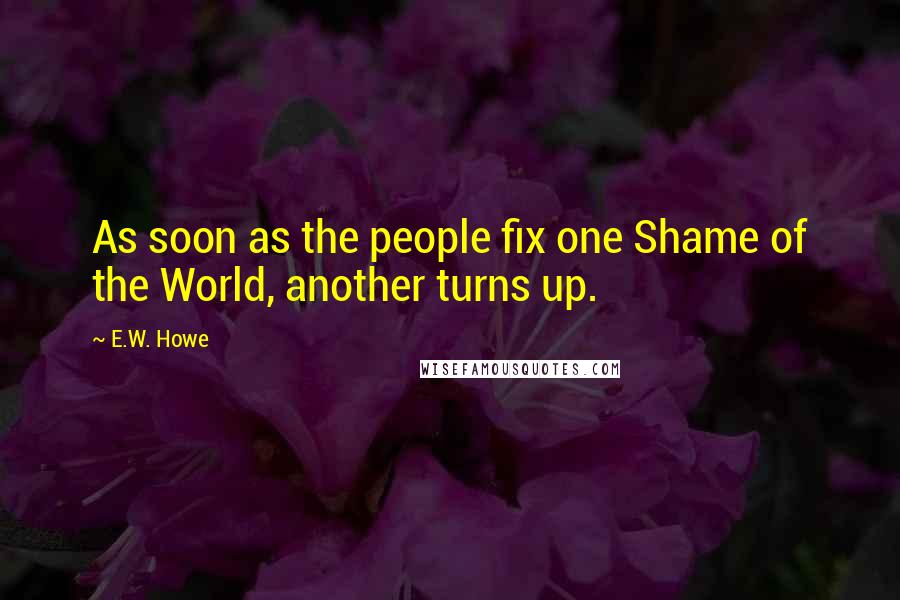 E.W. Howe Quotes: As soon as the people fix one Shame of the World, another turns up.