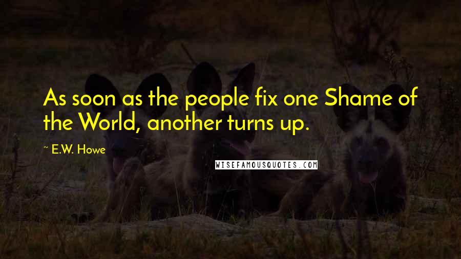 E.W. Howe Quotes: As soon as the people fix one Shame of the World, another turns up.