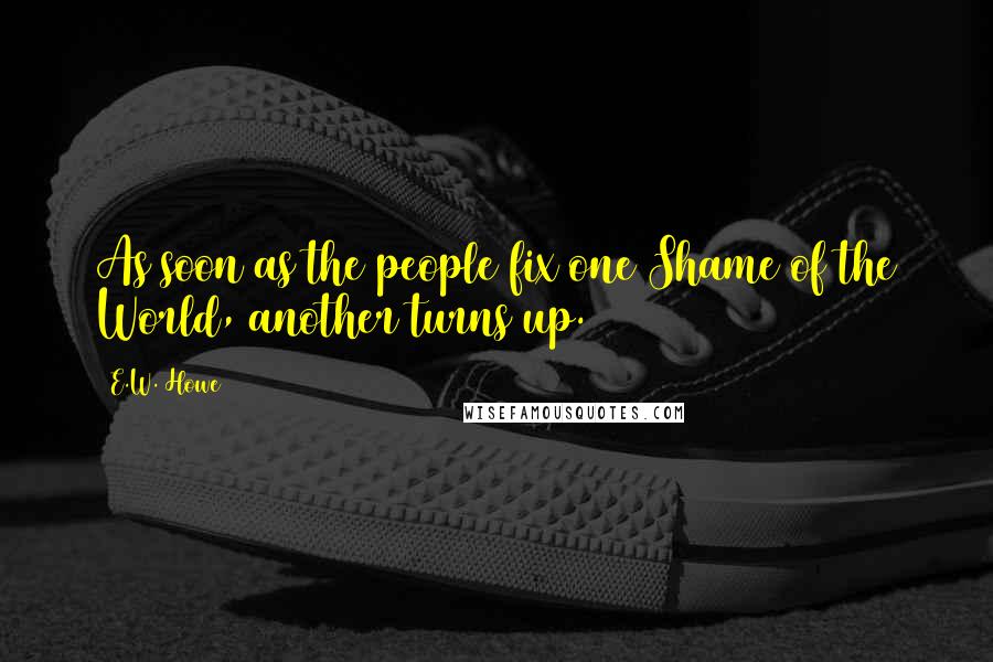 E.W. Howe Quotes: As soon as the people fix one Shame of the World, another turns up.