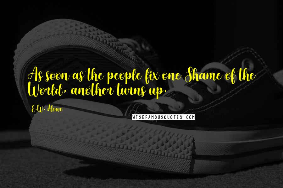 E.W. Howe Quotes: As soon as the people fix one Shame of the World, another turns up.