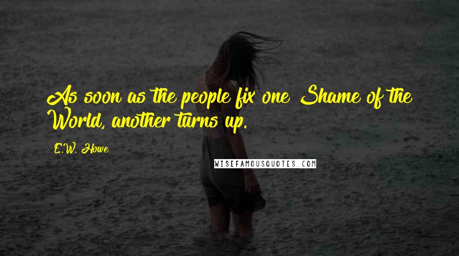 E.W. Howe Quotes: As soon as the people fix one Shame of the World, another turns up.