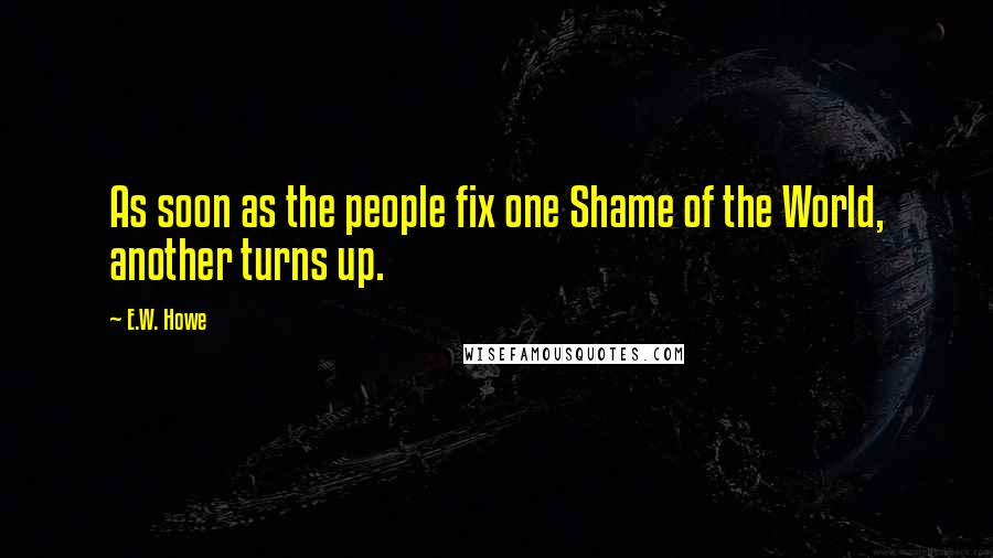 E.W. Howe Quotes: As soon as the people fix one Shame of the World, another turns up.