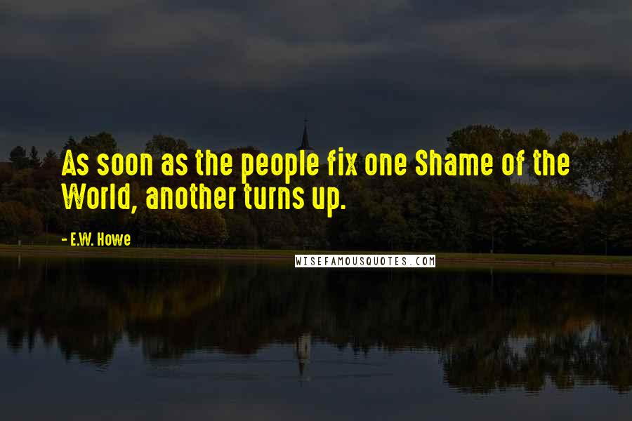 E.W. Howe Quotes: As soon as the people fix one Shame of the World, another turns up.