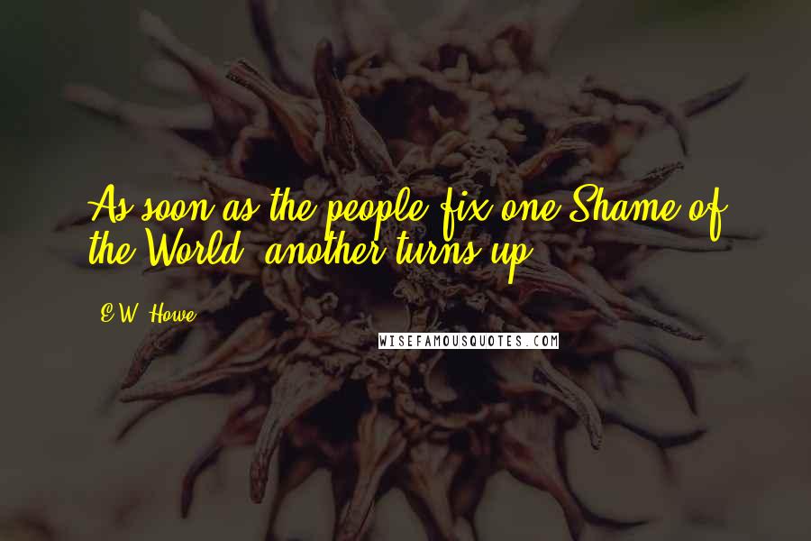 E.W. Howe Quotes: As soon as the people fix one Shame of the World, another turns up.