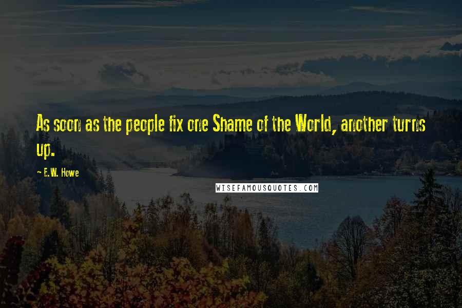 E.W. Howe Quotes: As soon as the people fix one Shame of the World, another turns up.