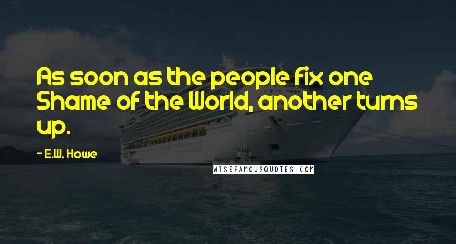 E.W. Howe Quotes: As soon as the people fix one Shame of the World, another turns up.