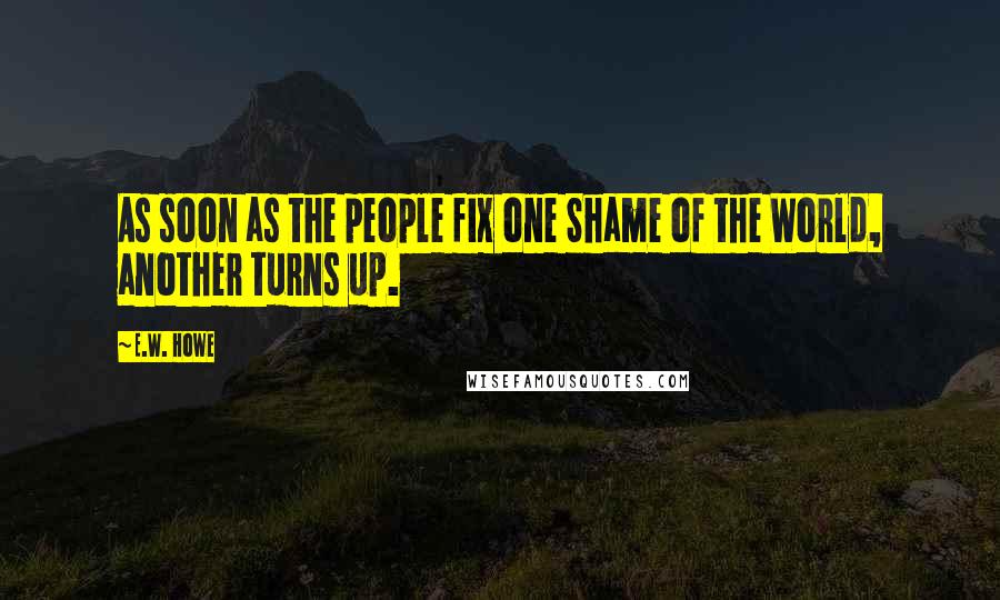 E.W. Howe Quotes: As soon as the people fix one Shame of the World, another turns up.