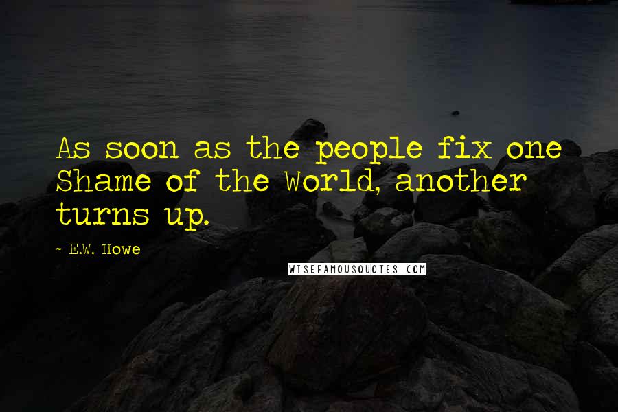 E.W. Howe Quotes: As soon as the people fix one Shame of the World, another turns up.