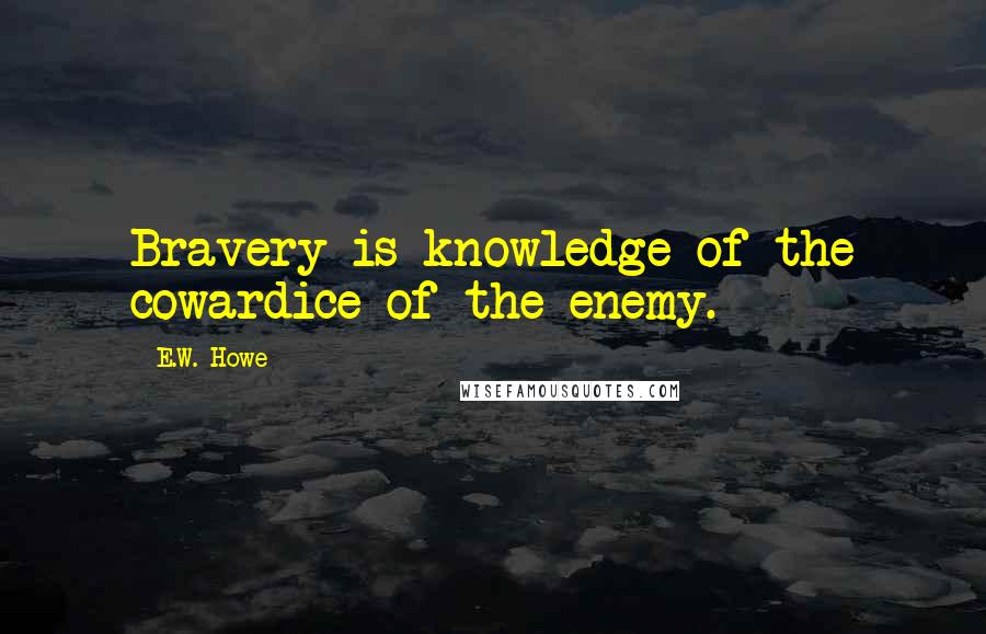 E.W. Howe Quotes: Bravery is knowledge of the cowardice of the enemy.