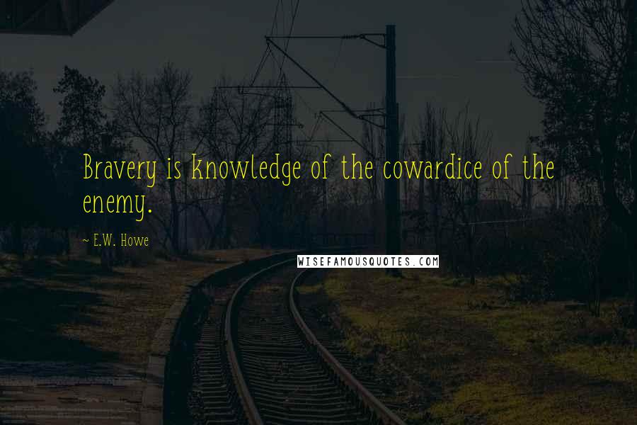 E.W. Howe Quotes: Bravery is knowledge of the cowardice of the enemy.