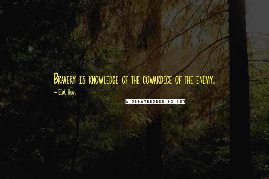 E.W. Howe Quotes: Bravery is knowledge of the cowardice of the enemy.