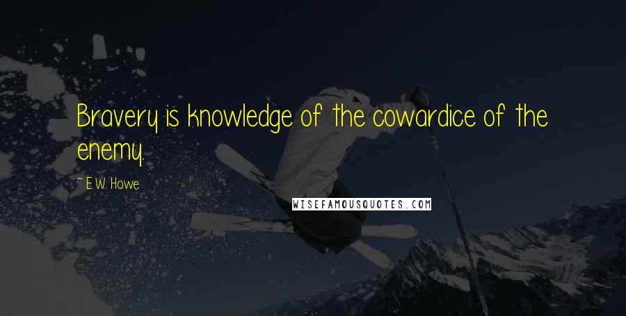 E.W. Howe Quotes: Bravery is knowledge of the cowardice of the enemy.