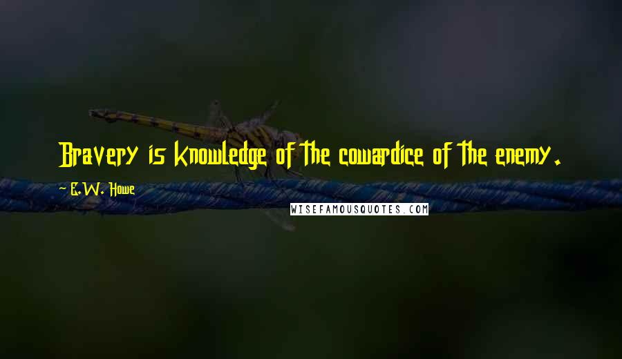 E.W. Howe Quotes: Bravery is knowledge of the cowardice of the enemy.