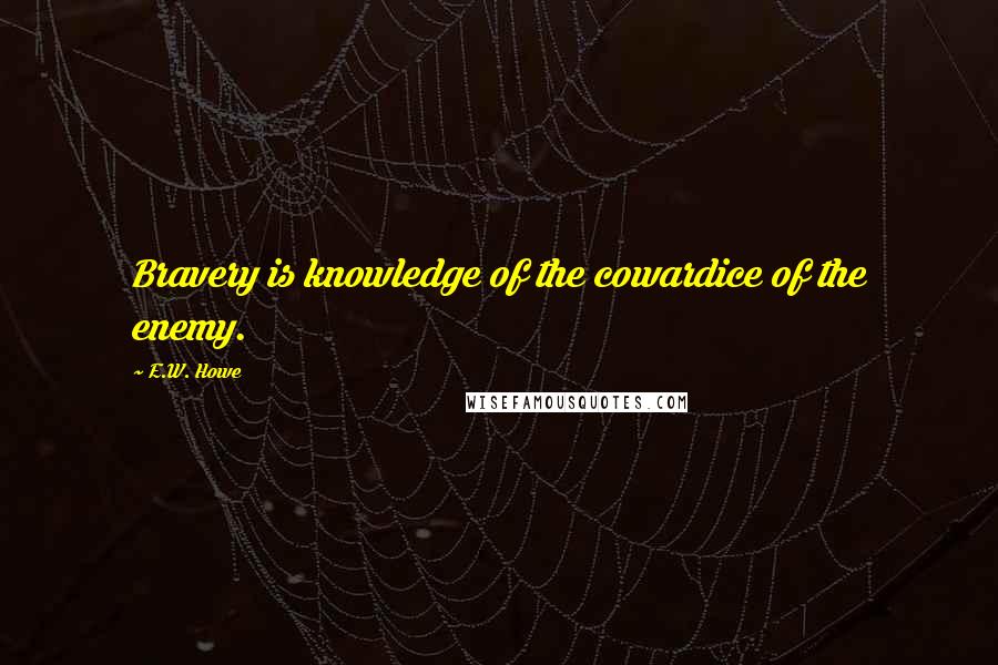 E.W. Howe Quotes: Bravery is knowledge of the cowardice of the enemy.