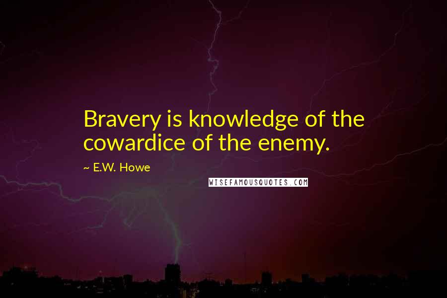 E.W. Howe Quotes: Bravery is knowledge of the cowardice of the enemy.